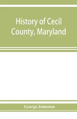 Geschichte von Cecil County, Maryland: und der frühen Siedlungen um die Spitze der Chesapeake Bay und am Delaware River, mit Skizzen einiger der - History of Cecil County, Maryland: and the early settlements around the head of Chesapeake bay and on the Delaware river, with sketches of some of the