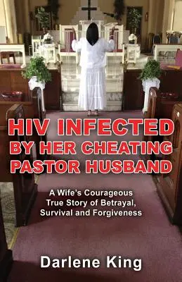Von ihrem betrügenden Pastorenehemann mit HIV infiziert: Die mutige, wahre Geschichte einer Ehefrau über Verrat, Überleben und Vergebung - HIV Infected by Her Cheating Pastor Husband: A Wife's Courageous True Story of Betrayal, Survival and Forgiveness