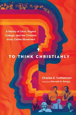Christlich denken: Eine Geschichte von l'Abri, dem Regent College und der Bewegung der christlichen Studienzentren - To Think Christianly: A History of l'Abri, Regent College, and the Christian Study Center Movement