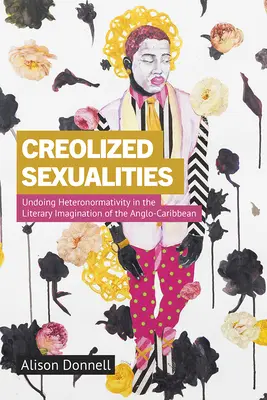 Kreolisierte Sexualitäten: Die Aufhebung der Heteronormativität in der literarischen Vorstellungswelt der Anglo-Karibik - Creolized Sexualities: Undoing Heteronormativity in the Literary Imagination of the Anglo-Caribbean