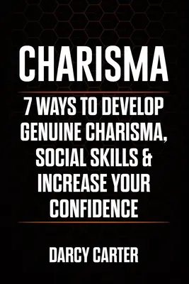 Charisma: 7 Wege, um echtes Charisma und soziale Fähigkeiten zu entwickeln und Ihr Selbstvertrauen zu steigern - Charisma: 7 Ways To Develop Genuine Charisma, Social Skills & Increase Your Confidence