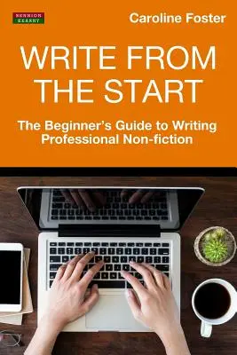 Schreiben von Anfang an: Der Leitfaden für Anfänger zum Schreiben von professionellen Sachbüchern - Write From The Start: The Beginner's Guide to Writing Professional Non-Fiction