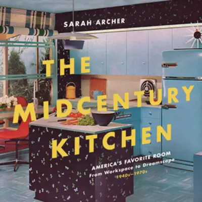 Die Küche der Jahrhundertmitte: Amerikas liebstes Zimmer, vom Arbeitsraum zur Traumlandschaft, 1940er-1970er Jahre - The Midcentury Kitchen: America's Favorite Room, from Workspace to Dreamscape, 1940s-1970s