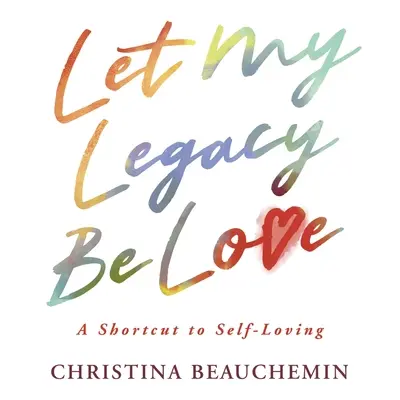 Mein Vermächtnis soll Liebe sein: Eine Abkürzung zur Selbstliebe - Let My Legacy Be Love: A Shortcut to Self-Loving