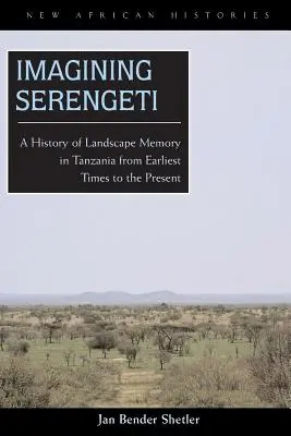 Die Vorstellung von der Serengeti: Eine Geschichte des Landschaftsgedächtnisses in Tansania von den frühesten Zeiten bis zur Gegenwart - Imagining Serengeti: A History of Landscape Memory in Tanzania from Earliest Times to the Present