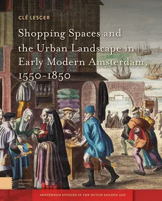 Einkaufsräume und die Stadtlandschaft im frühneuzeitlichen Amsterdam, 1550-1850 - Shopping Spaces and the Urban Landscape in Early Modern Amsterdam, 1550-1850