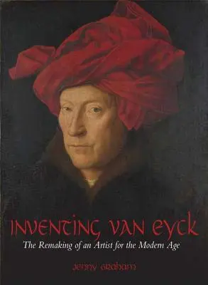 Van Eyck erfinden: Die Neuinterpretation eines Künstlers für das moderne Zeitalter - Inventing Van Eyck: The Remaking of an Artist for the Modern Age