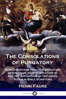 Die Tröstungen des Fegefeuers: Wie Christen für die Erlösung der Toten beten, was das Fegefeuer ist und die Erscheinung der verstorbenen Seelen in der Bibel - The Consolations of Purgatory: How Christians Pray for Salvation of the Dead; what Purgatory is; and the Apparition of Departed Souls in Bible Script