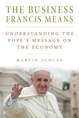 Das Geschäft, das Franziskus meint: : Die Botschaft des Papstes zur Wirtschaft verstehen: Die Botschaft des Papstes verstehen - The Business Francis Means: : Understanding the Pope's Message on the Economy: Understanding the Pope's