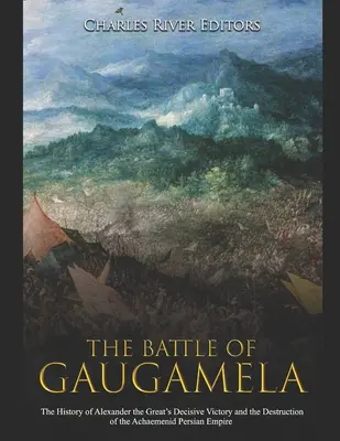 Die Schlacht von Gaugamela: Die Geschichte des entscheidenden Sieges Alexanders des Großen und der Zerstörung des achämenidischen Perserreiches - The Battle of Gaugamela: The History of Alexander the Great's Decisive Victory and the Destruction of the Achaemenid Persian Empire