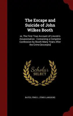 Die Flucht und der Selbstmord von John Wilkes Booth: Oder: Der erste wahre Bericht über die Ermordung Lincolns: Enthält ein vollständiges Geständnis von Booth viele Jahre zuvor - The Escape and Suicide of John Wilkes Booth: Or, the First True Account of Lincoln's Assassination: Containing a Complete Confession by Booth Many Yea