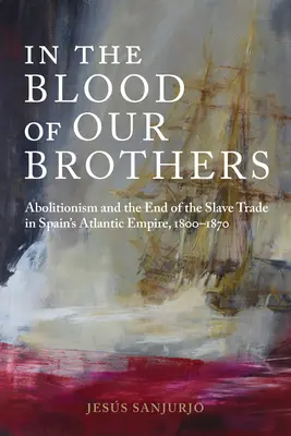 Im Blut unserer Brüder: Abolitionismus und das Ende des Sklavenhandels in Spaniens atlantischem Reich, 1800-1870 - In the Blood of Our Brothers: Abolitionism and the End of the Slave Trade in Spain's Atlantic Empire, 1800-1870