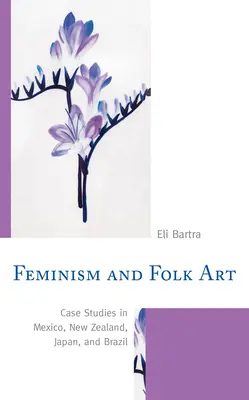 Feminismus und Volkskunst: Fallstudien in Mexiko, Neuseeland, Japan und Brasilien - Feminism and Folk Art: Case Studies in Mexico, New Zealand, Japan, and Brazil