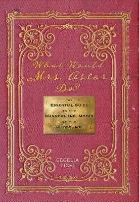 Was würde Mrs. Astor tun? Der unverzichtbare Leitfaden zu den Sitten und Gebräuchen des Gilded Age - What Would Mrs. Astor Do?: The Essential Guide to the Manners and Mores of the Gilded Age