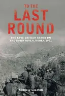 Bis zur letzten Runde - Der epische britische Widerstand am Fluss Imjin, Korea 1951 - To The Last Round - The Epic British Stand on the Imjin River, Korea 1951