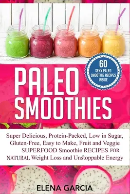 Paleo Smoothies: Superleckere & sättigende, eiweißreiche, zuckerarme, glutenfreie, einfach zuzubereitende Obst- und Gemüse-Superfood-Smoothies - Paleo Smoothies: Super Delicious & Filling, Protein-Packed, Low in Sugar, Gluten-Free, Easy to Make, Fruit and Veggie Superfood Smoothi