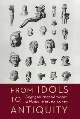 Von Idolen zur Antike: Die Entstehung des Nationalmuseums von Mexiko - From Idols to Antiquity: Forging the National Museum of Mexico