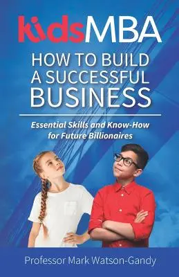 KidsMBA - Wie man ein erfolgreiches Unternehmen aufbaut: Grundlegende Fähigkeiten und Know-How für zukünftige Milliardäre - KidsMBA - How to build a Successful Business: Essential Skills and Know-How for Future Billionaires