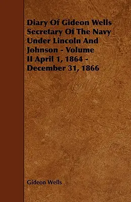 Tagebuch von Gideon Wells Sekretär der Marine unter Lincoln und Johnson - Band II 1. April 1864 - 31. Dezember 1866 - Diary of Gideon Wells Secretary of the Navy Under Lincoln and Johnson - Volume II April 1, 1864 - December 31, 1866