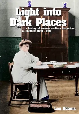 Licht in dunkle Räume: Die Geschichte der weiblichen Sanitärinspektoren in Sheffield 1889 - 1919 - Light into Dark Places: A history of women sanitary Inspectors in Sheffield 1889 - 1919