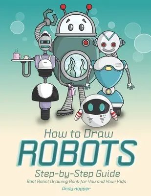 Schritt-für-Schritt-Anleitung für das Zeichnen von Robotern: Das beste Roboter-Zeichenbuch für Sie und Ihre Kinder - How to Draw Robots Step-by-Step Guide: Best Robot Drawing Book for You and Your Kids