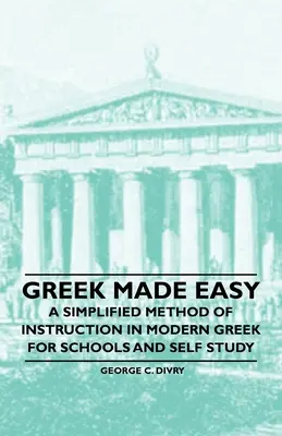 Griechisch leicht gemacht - Eine vereinfachte Methode des Unterrichts in Neugriechisch für Schule und Selbststudium - Greek Made Easy - A Simplified Method of Instruction in Modern Greek for Schools and Self Study