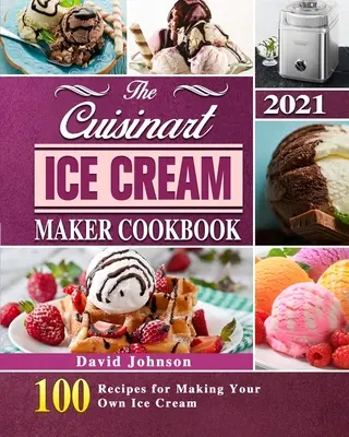 Das Cuisinart Ice Cream Maker Kochbuch 2021: 100 Rezepte für die Herstellung von Eiscreme - The Cuisinart Ice Cream Maker Cookbook 2021: 100 Recipes for Making Your Own Ice Cream