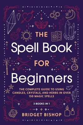 Das Zauberbuch für Anfänger: Der komplette Leitfaden zur Verwendung von Kerzen, Kristallen und Kräutern in über 150 Zaubersprüchen - The Spell Book For Beginners: The Complete Guide to Using Candles, Crystals, and Herbs in Over 150 Magic Spells