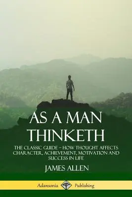 As a Man Thinketh: Der klassische Leitfaden - Wie das Denken den Charakter, die Leistung, die Motivation und den Erfolg im Leben beeinflusst - As a Man Thinketh: The Classic Guide - How Thought Affects Character, Achievement, Motivation and Success in Life