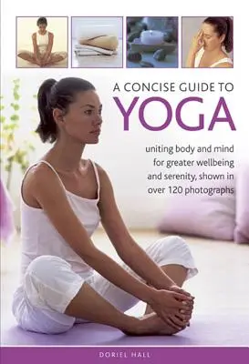 Ein kompakter Leitfaden für Yoga: Körper und Geist vereinen für mehr Wohlbefinden und Gelassenheit, dargestellt in über 120 Fotografien - A Concise Guide to Yoga: Uniting Body and Mind for Greater Wellbeing and Serenity, Shown in Over 120 Photographs