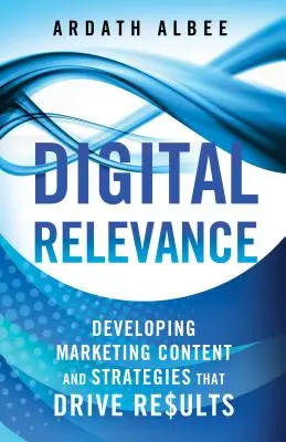 Digitale Relevanz: Entwicklung von Marketinginhalten und -strategien, die zu Ergebnissen führen - Digital Relevance: Developing Marketing Content and Strategies That Drive Results