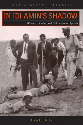 Im Schatten von Idi Amin: Frauen, Geschlecht und Militarismus in Uganda - In Idi Amin's Shadow: Women, Gender, and Militarism in Uganda