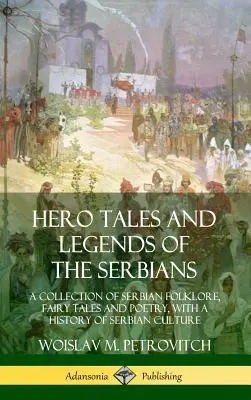 Heldengeschichten und Legenden der Serben: Eine Sammlung serbischer Folklore, Märchen und Poesie, mit einer Geschichte der serbischen Kultur - Hero Tales and Legends of the Serbians: A Collection of Serbian Folklore, Fairy Tales and Poetry, with a History of Serbian Culture
