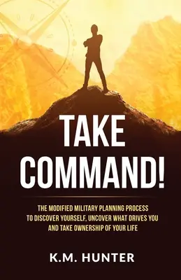 Übernimm das Kommando! Der modifizierte militärische Planungsprozess, um sich selbst zu entdecken, herauszufinden, was Sie antreibt und Ihr Leben selbst in die Hand zu nehmen - Take Command!: The Modified Military Planning Process to Discover Yourself, Uncover What Drives You and Take Ownership of Your Life