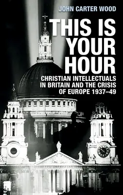 Dies ist deine Stunde: Christliche Intellektuelle in Großbritannien und die Krise in Europa, 1937-49 - This Is Your Hour: Christian Intellectuals in Britain and the Crisis of Europe, 1937-49