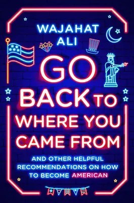 Geh dahin zurück, wo du herkommst: Und andere hilfreiche Empfehlungen, wie man Amerikaner wird - Go Back to Where You Came from: And Other Helpful Recommendations on How to Become American