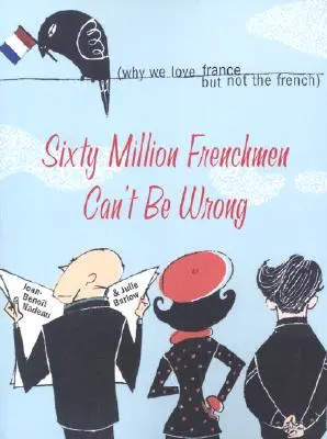 Sechzig Millionen Franzosen können sich nicht irren: Warum wir Frankreich lieben, aber nicht die Franzosen - Sixty Million Frenchmen Can't Be Wrong: Why We Love France, But Not the French