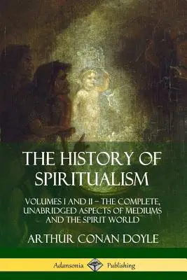 Die Geschichte des Spiritualismus: Bände I und II ? Die vollständigen, ungekürzten Aspekte der Medialität und der Geisterwelt - The History of Spiritualism: Volumes I and II ? The Complete, Unabridged Aspects of Mediums and the Spirit World