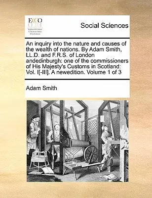 Eine Untersuchung über die Natur und die Ursachen des Wohlstands der Nationen. von Adam Smith, LL.D. und F.R.S. aus London und Edinburgh: Einer der Kommissare von Hi - An Inquiry Into the Nature and Causes of the Wealth of Nations. by Adam Smith, LL.D. and F.R.S. of London Andedinburgh: One of the Commissioners of Hi