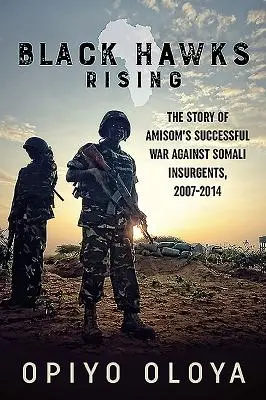 Black Hawks Rising: Die Geschichte des erfolgreichen Krieges von Amisom gegen somalische Aufständische, 2007-2014 - Black Hawks Rising: The Story of Amisom's Successful War Against Somali Insurgents, 2007-2014