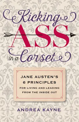 Arschtritt im Korsett: Jane Austens 6 Prinzipien für ein Leben und Führen von innen nach außen - Kicking Ass in a Corset: Jane Austen's 6 Principles for Living and Leading from the Inside Out