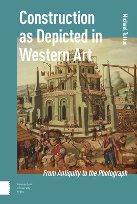Der Bau als Darstellung in der westlichen Kunst: Von der Antike bis zur Photographie - Construction as Depicted in Western Art: From Antiquity to the Photograph