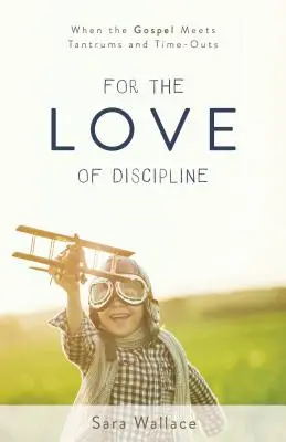 Aus Liebe zur Disziplinierung: Wenn das Evangelium auf Wutanfälle und Auszeiten trifft - For the Love of Discipline: When the Gospel Meets Tantrums and Time-Outs