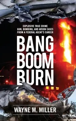 Bang Boom Burn: Explosive True Crime-Fälle mit Waffen, Bomben und Brandstiftung aus der Karriere eines Bundesagenten - Bang Boom Burn: Explosive True Crime Gun, Bombing and Arson Cases from a Federal Agent's Career