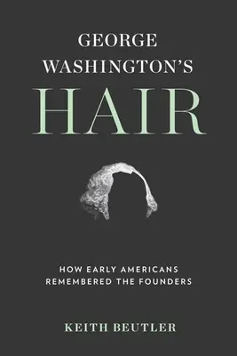 George Washington's Hair: How Early Americans Remembered the Founders