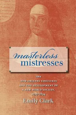 Herrenlose Mätressen: Die Ursulinen von New Orleans und die Entwicklung einer Gesellschaft der Neuen Welt, 1727-1834 - Masterless Mistresses: The New Orleans Ursulines and the Development of a New World Society, 1727-1834