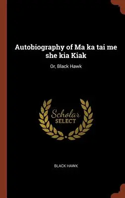 Autobiographie von Ma Ka Tai Me She Kia Kiak: Oder, Black Hawk - Autobiography of Ma Ka Tai Me She Kia Kiak: Or, Black Hawk