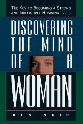 Den Geist einer Frau entdecken: Der Schlüssel zu einem starken und unwiderstehlichen Ehemann ist... - Discovering the Mind of a Woman: The Key to Becoming a Strong and Irresistable Husband Is...