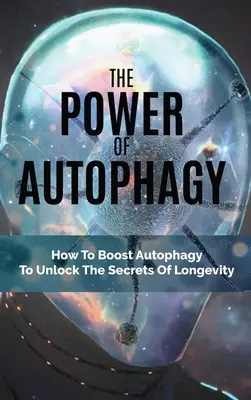 Die Macht der Autophagie: Wie man die Autophagie ankurbelt und die Geheimnisse der Langlebigkeit lüftet - The Power Of Autophagy: How To Boost Autophagy To Unlock The Secrets Of Longevity