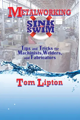 Metallbearbeitung: Versinken oder Schwimmen: Tipps und Tricks für Zerspaner, Schweißer und Verarbeiter - Metalworking Sink or Swim: Tips and Tricks for Machinists, Welders, and Fabricators